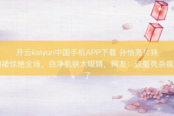 开云kaiyun中国手机APP下载 孙怡亮片抹胸裙惊艳全场，白净肌肤太吸睛，网友：这躯壳杀疯了