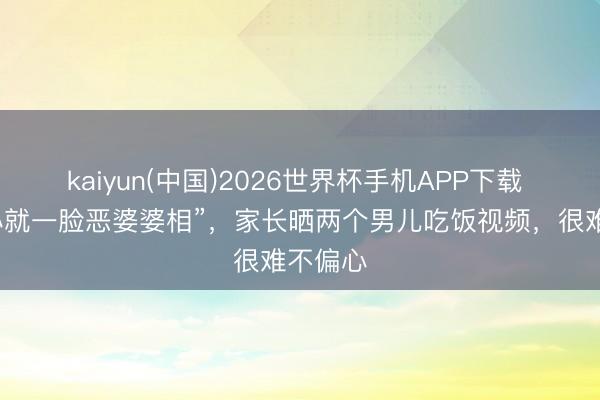 kaiyun(中国)2026世界杯手机APP下载 “这样小就一脸恶婆婆相”，家长晒两个男儿吃饭视频，很难不偏心