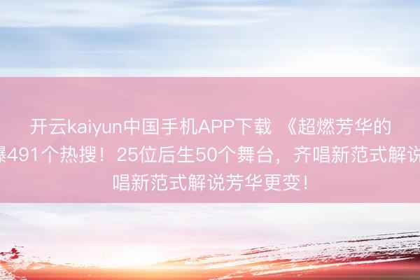 开云kaiyun中国手机APP下载 《超燃芳华的齐唱》引爆491个热搜!25位后生50个舞台,齐唱新范式解说芳华更变!