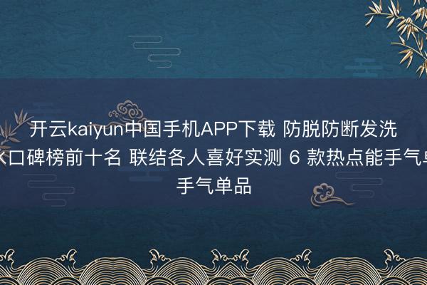 开云kaiyun中国手机APP下载 防脱防断发洗发水口碑榜前十名 联结各人喜好实测 6 款热点能手气单品