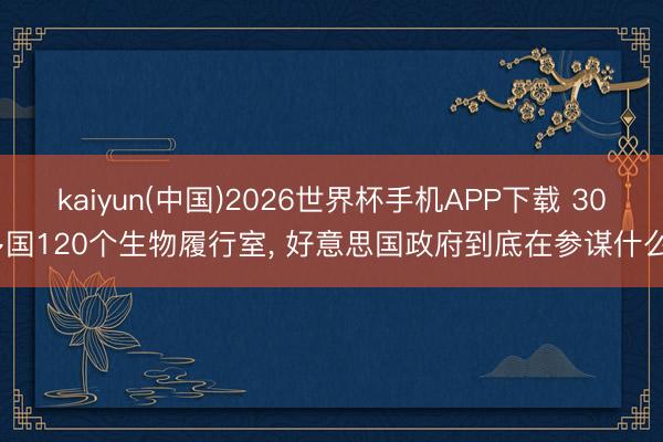 kaiyun(中国)2026世界杯手机APP下载 30多国120个生物履行室， 好意思国政府到底在参谋什么?