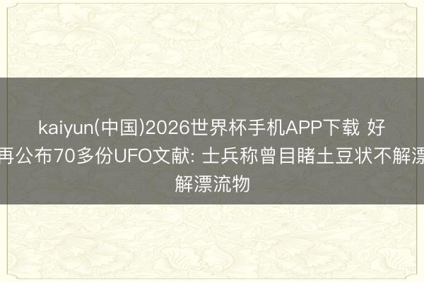 kaiyun(中国)2026世界杯手机APP下载 好意思再公布70多份UFO文献: 士兵称曾目睹土豆状不解漂流物