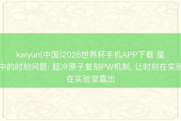kaiyun(中国)2026世界杯手机APP下载 量子引力中的时刻问题: 超冷原子复刻PW机制， 让时刻在实验室露出