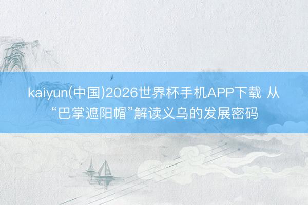 kaiyun(中国)2026世界杯手机APP下载 从“巴掌遮阳帽”解读义乌的发展密码