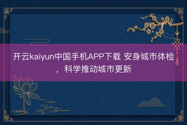 开云kaiyun中国手机APP下载 安身城市体检，科学推动城市更新