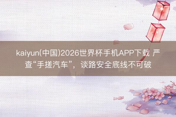 kaiyun(中国)2026世界杯手机APP下载 严查“手搓汽车”，谈路安全底线不可破