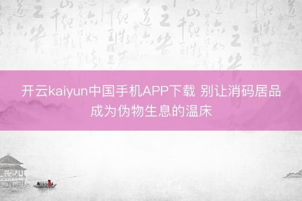 开云kaiyun中国手机APP下载 别让消码居品成为伪物生息的温床