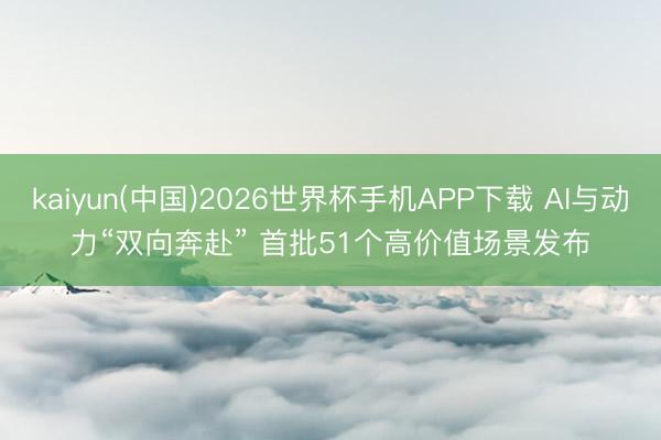 kaiyun(中国)2026世界杯手机APP下载 AI与动力“双向奔赴” 首批51个高价值场景发布
