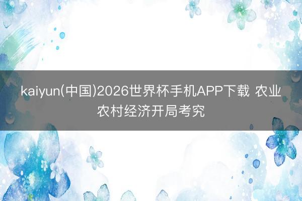 kaiyun(中国)2026世界杯手机APP下载 农业农村经济开局考究