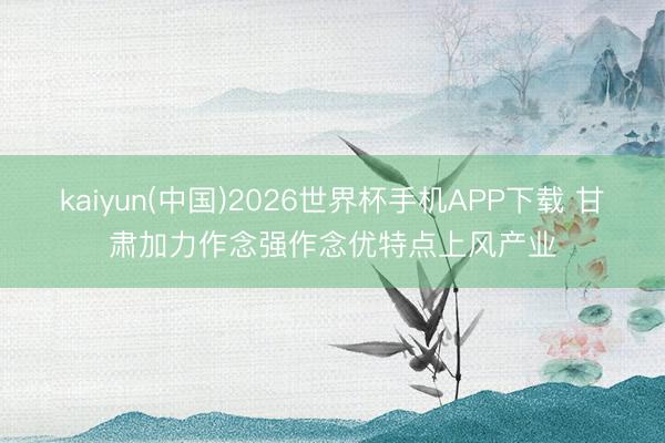 kaiyun(中国)2026世界杯手机APP下载 甘肃加力作念强作念优特点上风产业