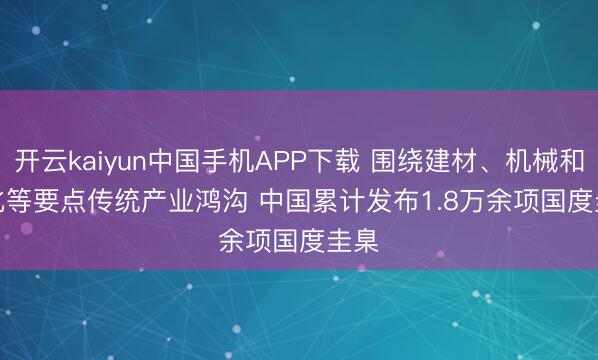 开云kaiyun中国手机APP下载 围绕建材、机械和石化等要点传统产业鸿沟 中国累计发布1.8万余项国度圭臬