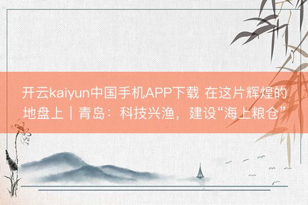 开云kaiyun中国手机APP下载 在这片辉煌的地盘上｜青岛：科技兴渔，建设“海上粮仓”