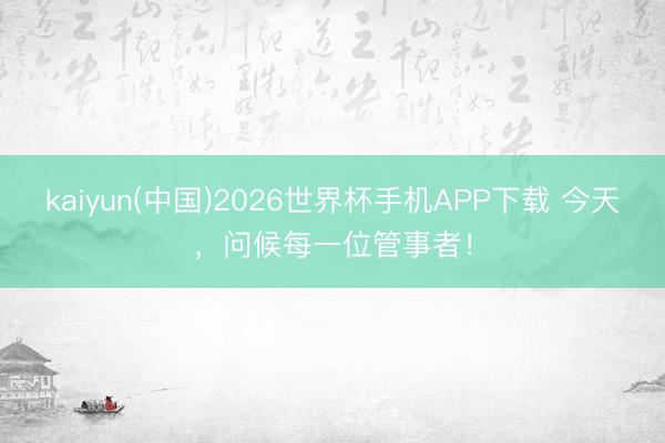 kaiyun(中国)2026世界杯手机APP下载 今天，问候每一位管事者！