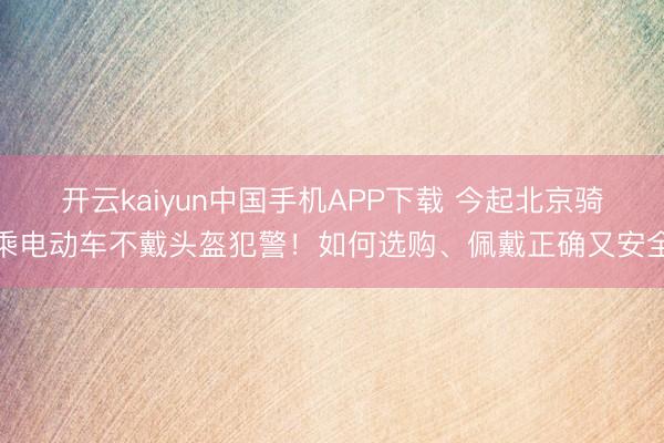 开云kaiyun中国手机APP下载 今起北京骑乘电动车不戴头盔犯警！如何选购、佩戴正确又安全