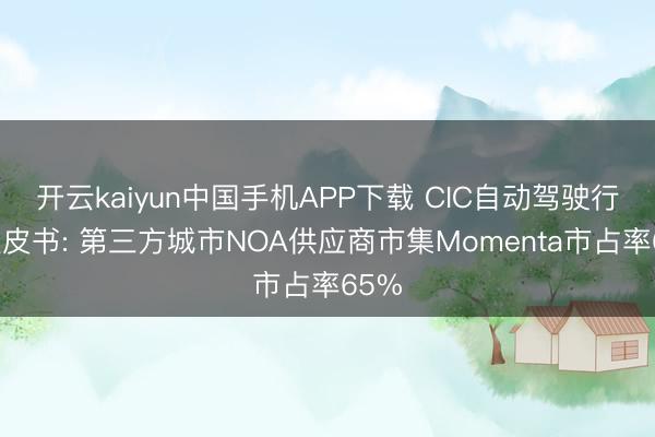 开云kaiyun中国手机APP下载 CIC自动驾驶行业蓝皮书: 第三方城市NOA供应商市集Momenta市占率65%