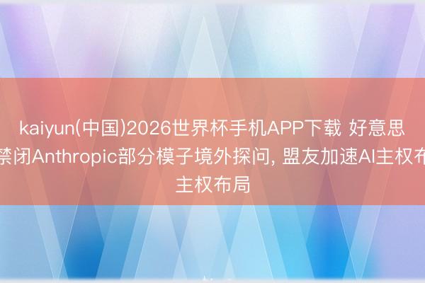 kaiyun(中国)2026世界杯手机APP下载 好意思国禁闭Anthropic部分模子境外探问， 盟友加速AI主权布局