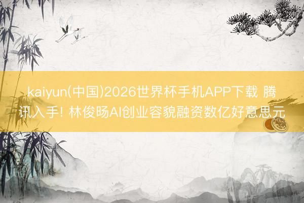 kaiyun(中国)2026世界杯手机APP下载 腾讯入手! 林俊旸AI创业容貌融资数亿好意思元