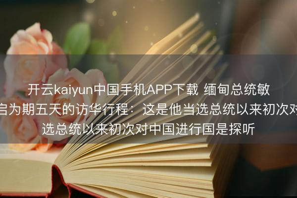 开云kaiyun中国手机APP下载 缅甸总统敏昂莱抵达北京，开启为期五天的访华行程：这是他当选总统以来初次对中国进行国是探听