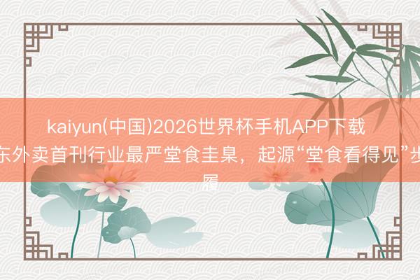 kaiyun(中国)2026世界杯手机APP下载 京东外卖首刊行业最严堂食圭臬，起源“堂食看得见”步履