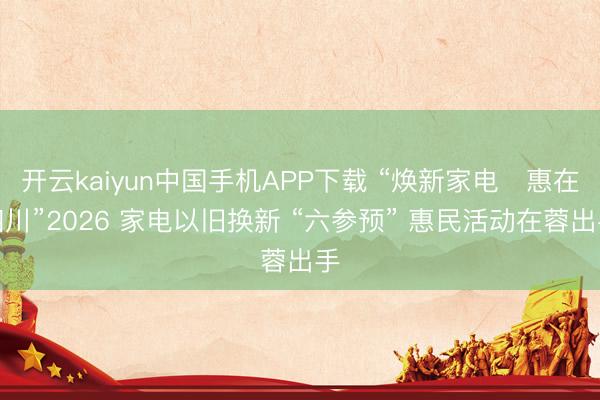 开云kaiyun中国手机APP下载 “焕新家电・惠在四川”2026 家电以旧换新 “六参预” 惠民活动在蓉出手