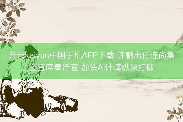 开云kaiyun中国手机APP下载 许鹏出任连尚集团首席奉行官 加快AI计谋纵深打破