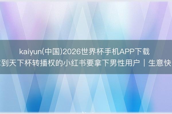 kaiyun(中国)2026世界杯手机APP下载 拿到天下杯转播权的小红书要拿下男性用户｜生意快评