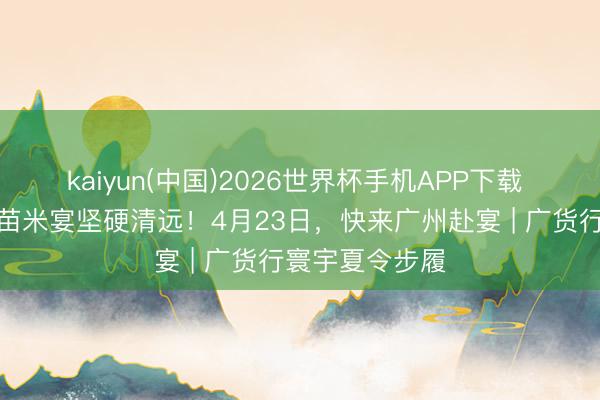 kaiyun(中国)2026世界杯手机APP下载 从一席清远丝苗米宴坚硬清远！4月23日，快来广州赴宴 | 广货行寰宇夏令步履