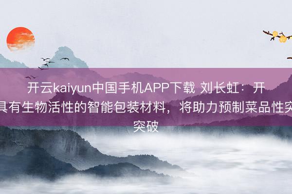 开云kaiyun中国手机APP下载 刘长虹:开拓具有生物活性的智能包装材料,将助力预制菜品性突破