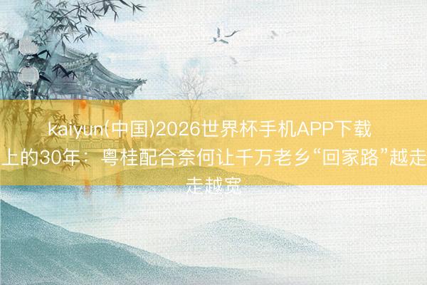 kaiyun(中国)2026世界杯手机APP下载 车轮上的30年：粤桂配合奈何让千万老乡“回家路”越走越宽