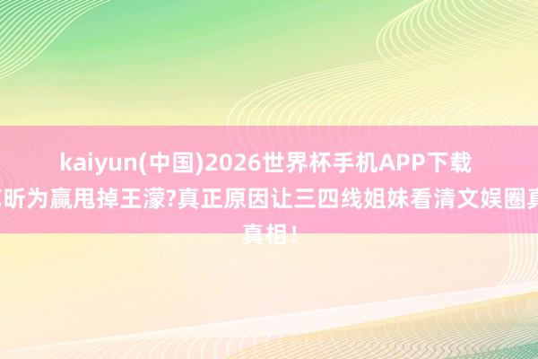 kaiyun(中国)2026世界杯手机APP下载 唐艺昕为赢甩掉王濛?真正原因让三四线姐妹看清文娱圈真相！