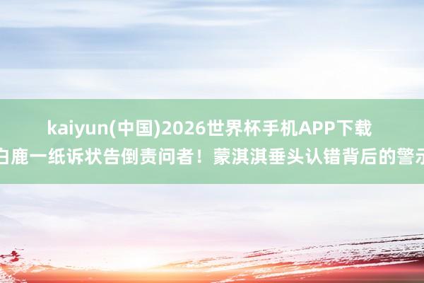 kaiyun(中国)2026世界杯手机APP下载 白鹿一纸诉状告倒责问者！蒙淇淇垂头认错背后的警示