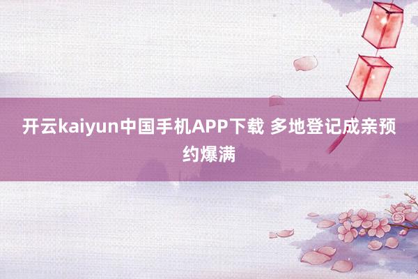 开云kaiyun中国手机APP下载 多地登记成亲预约爆满