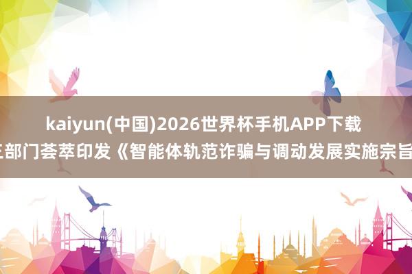 kaiyun(中国)2026世界杯手机APP下载 三部门荟萃印发《智能体轨范诈骗与调动发展实施宗旨》