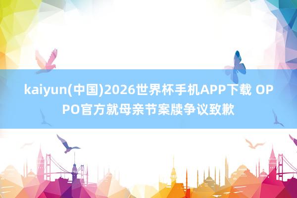 kaiyun(中国)2026世界杯手机APP下载 OPPO官方就母亲节案牍争议致歉