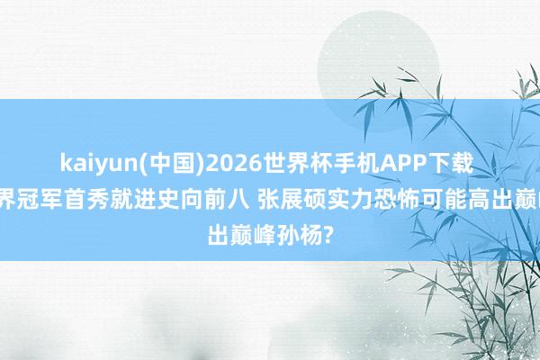 kaiyun(中国)2026世界杯手机APP下载 狂胜世界冠军首秀就进史向前八 张展硕实力恐怖可能高出巅峰孙杨?