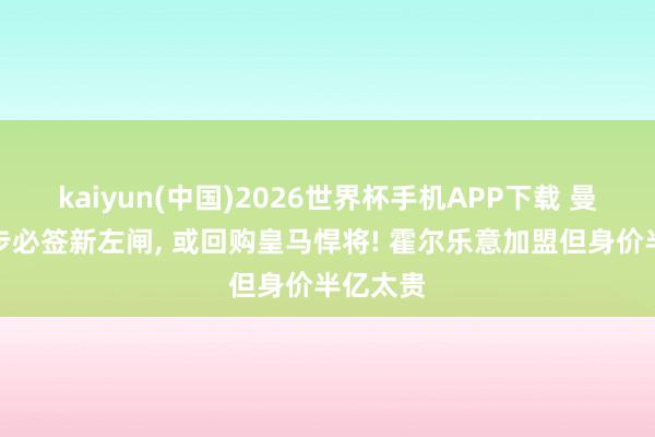 kaiyun(中国)2026世界杯手机APP下载 曼联下一步必签新左闸， 或回购皇马悍将! 霍尔乐意加盟但身价半亿太贵