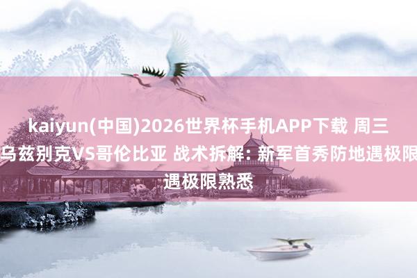 kaiyun(中国)2026世界杯手机APP下载 周三024 乌兹别克VS哥伦比亚 战术拆解: 新军首秀防地遇极限熟悉