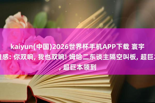 kaiyun(中国)2026世界杯手机APP下载 寰宇杯不雅感: 你双响， 我也双响! 姆哈二东谈主隔空叫板， 超巨本领到