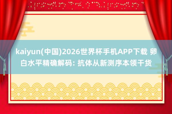 kaiyun(中国)2026世界杯手机APP下载 卵白水平精确解码: 抗体从新测序本领干货
