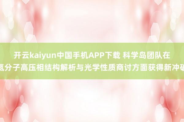 开云kaiyun中国手机APP下载 科学岛团队在氮分子高压相结构解析与光学性质商讨方面获得新冲破