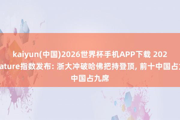 kaiyun(中国)2026世界杯手机APP下载 2026 Nature指数发布: 浙大冲破哈佛把持登顶， 前十中国占九席
