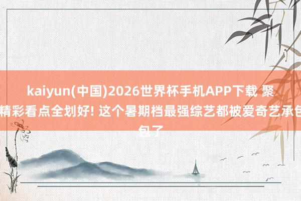 kaiyun(中国)2026世界杯手机APP下载 聚焦|精彩看点全划好! 这个暑期档最强综艺都被爱奇艺承包了