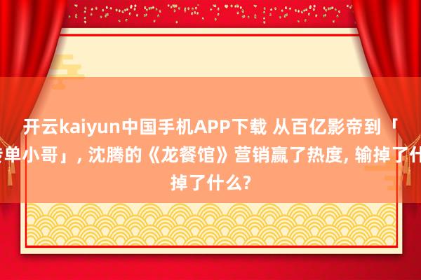 开云kaiyun中国手机APP下载 从百亿影帝到「发传单小哥」， 沈腾的《龙餐馆》营销赢了热度， 输掉了什么?
