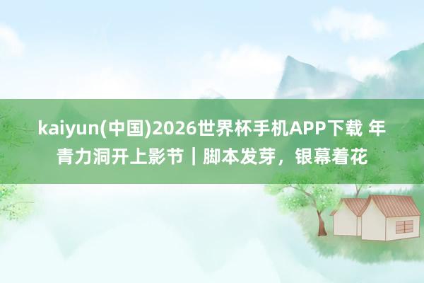 kaiyun(中国)2026世界杯手机APP下载 年青力洞开上影节｜脚本发芽，银幕着花