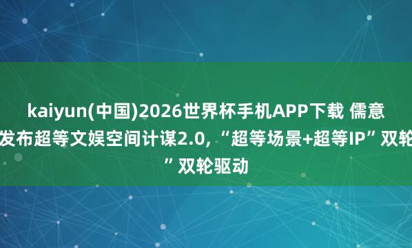 kaiyun(中国)2026世界杯手机APP下载 儒意电影发布超等文娱空间计谋2.0， “超等场景+超等IP”双轮驱动
