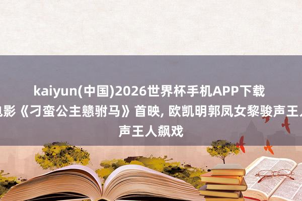 kaiyun(中国)2026世界杯手机APP下载 粤剧电影《刁蛮公主戆驸马》首映， 欧凯明郭凤女黎骏声王人飙戏