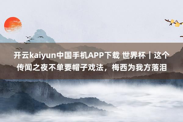 开云kaiyun中国手机APP下载 世界杯｜这个传闻之夜不单要帽子戏法，梅西为我方落泪