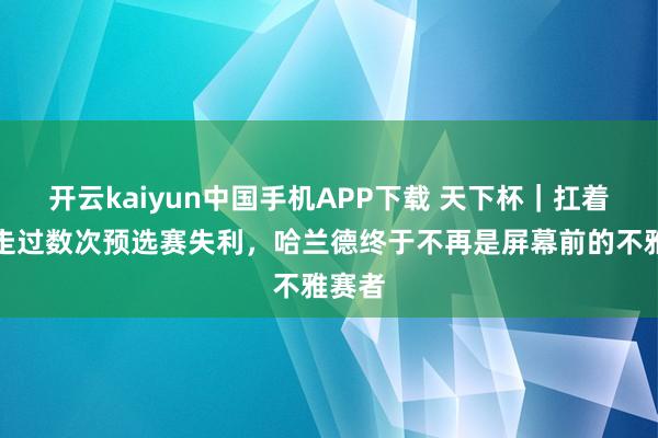 开云kaiyun中国手机APP下载 天下杯｜扛着挪威走过数次预选赛失利，哈兰德终于不再是屏幕前的不雅赛者