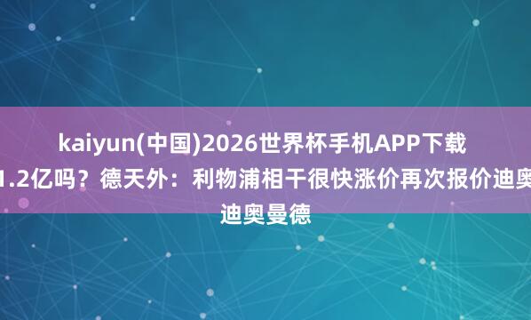 kaiyun(中国)2026世界杯手机APP下载 能给1.2亿吗?德天外:利物浦相干很快涨价再次报价迪奥曼德