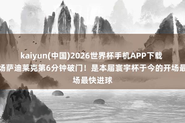 kaiyun(中国)2026世界杯手机APP下载 捷克中场萨迪莱克第6分钟破门!是本届寰宇杯于今的开场最快进球